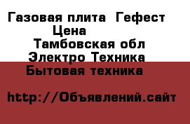 Газовая плита “Гефест“ › Цена ­ 5 000 - Тамбовская обл. Электро-Техника » Бытовая техника   